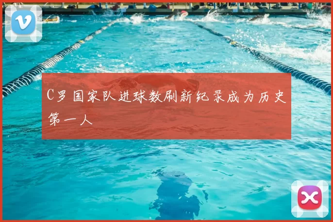 C罗国家队进球数刷新纪录成为历史第一人