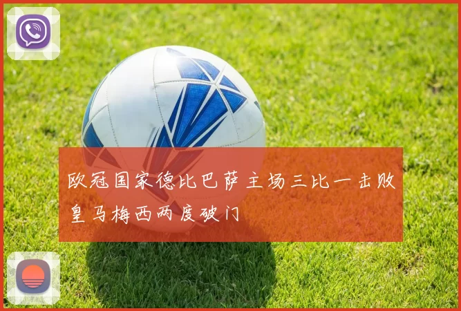 欧冠国家德比巴萨主场三比一击败皇马梅西两度破门