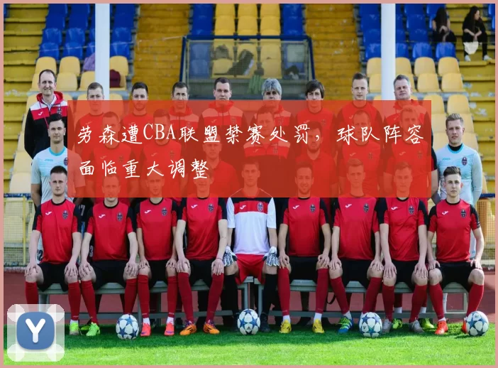 劳森遭CBA联盟禁赛处罚，球队阵容面临重大调整