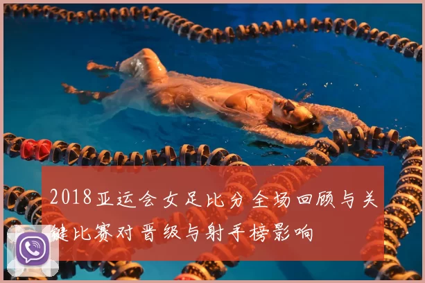 2018亚运会女足比分全场回顾与关键比赛对晋级与射手榜影响