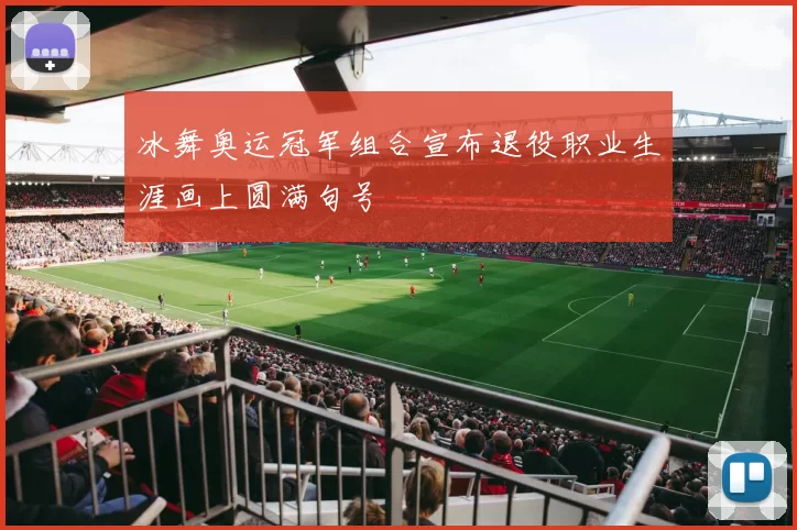 冰舞奥运冠军组合宣布退役职业生涯画上圆满句号