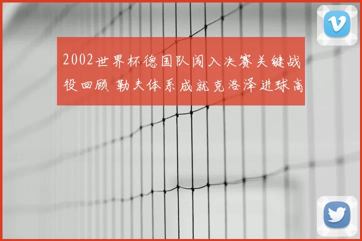 2002世界杯德国队闯入决赛关键战役回顾 勒夫体系成就克洛泽进球高光