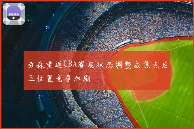 劳森重返CBA赛场状态调整成焦点后卫位置竞争加剧