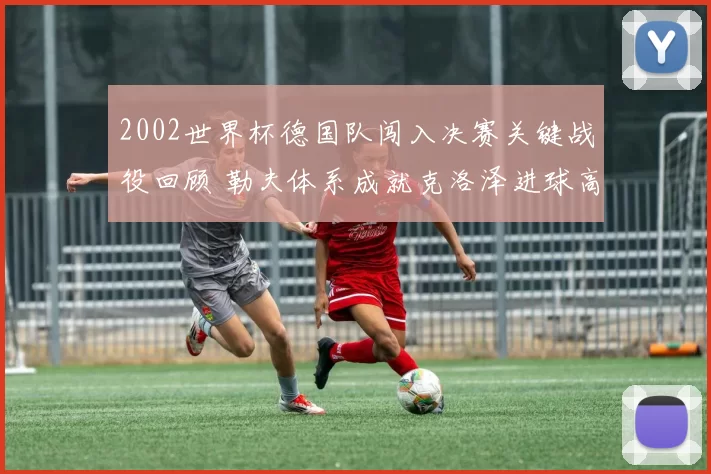 2002世界杯德国队闯入决赛关键战役回顾 勒夫体系成就克洛泽进球高光