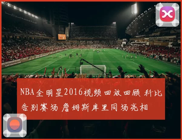 NBA全明星2016视频回放回顾 科比告别赛场 詹姆斯库里同场亮相