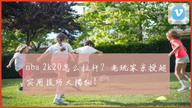 nba 2k20怎么拉杆？老玩家亲授超实用技巧大揭秘！