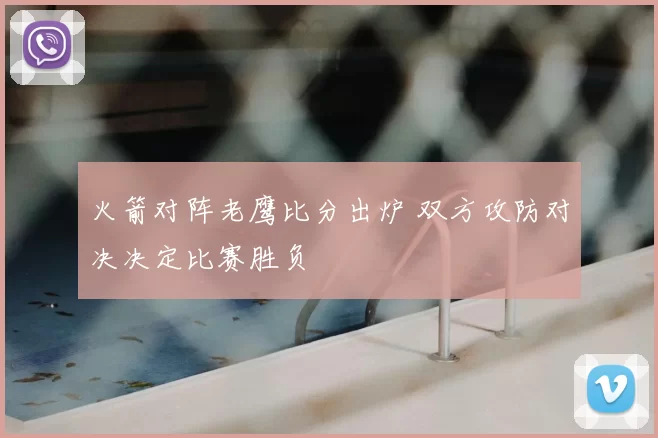 火箭对阵老鹰比分出炉 双方攻防对决决定比赛胜负