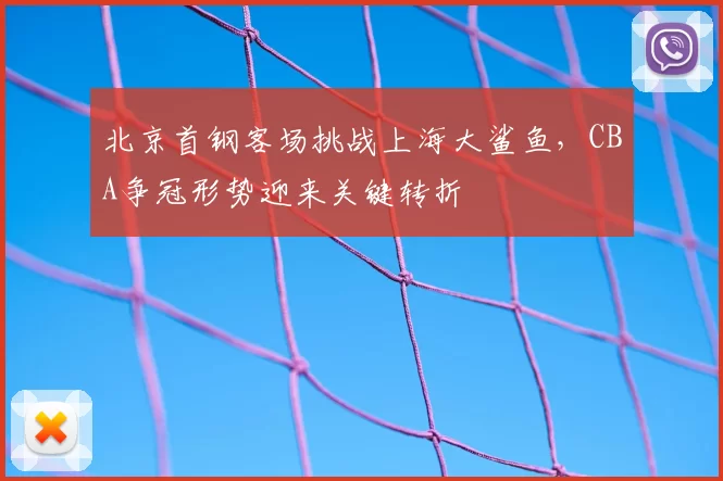 北京首钢客场挑战上海大鲨鱼，CBA争冠形势迎来关键转折