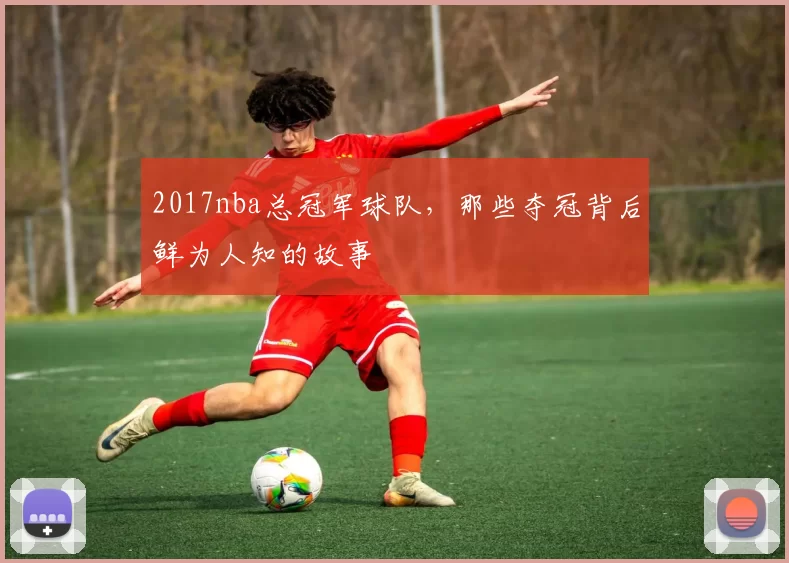 2017nba总冠军球队，那些夺冠背后鲜为人知的故事