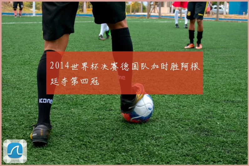 2014世界杯决赛德国队加时胜阿根廷夺第四冠