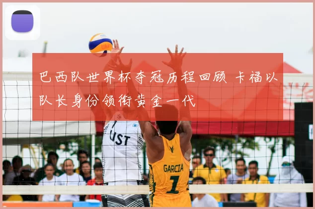 巴西队世界杯夺冠历程回顾 卡福以队长身份领衔黄金一代