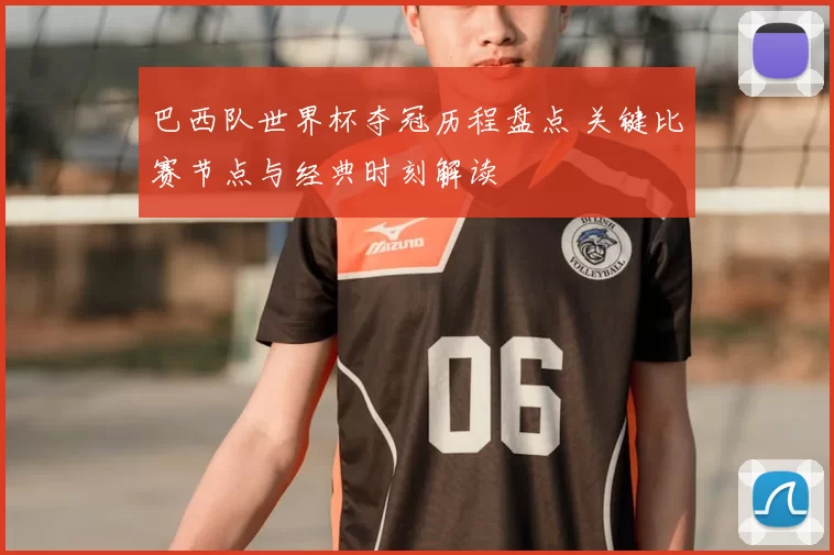 巴西队世界杯夺冠历程盘点 关键比赛节点与经典时刻解读