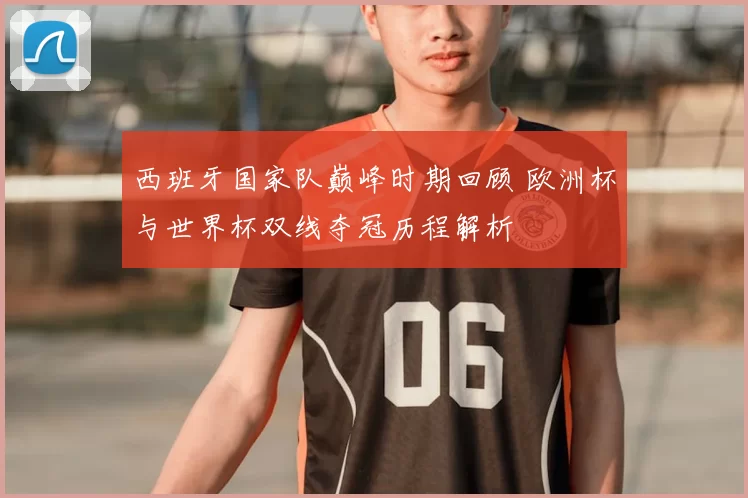 西班牙国家队巅峰时期回顾 欧洲杯与世界杯双线夺冠历程解析