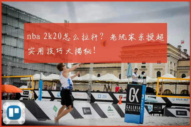 nba 2k20怎么拉杆？老玩家亲授超实用技巧大揭秘！