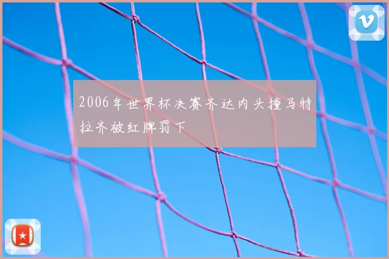 2006年世界杯决赛齐达内头撞马特拉齐被红牌罚下