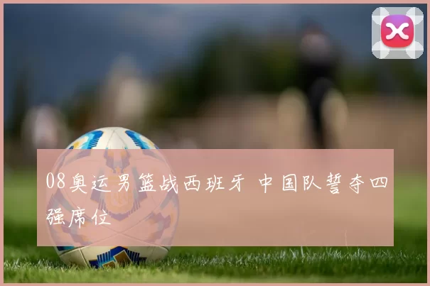 08奥运男篮战西班牙 中国队誓夺四强席位