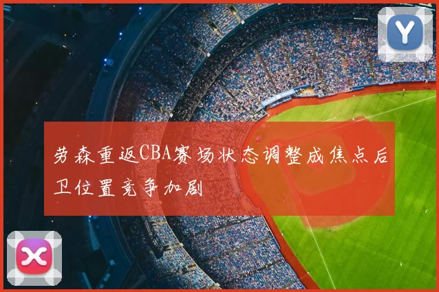 劳森重返CBA赛场状态调整成焦点后卫位置竞争加剧