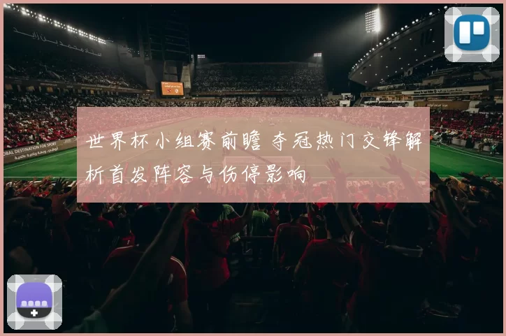 世界杯小组赛前瞻 夺冠热门交锋解析首发阵容与伤停影响