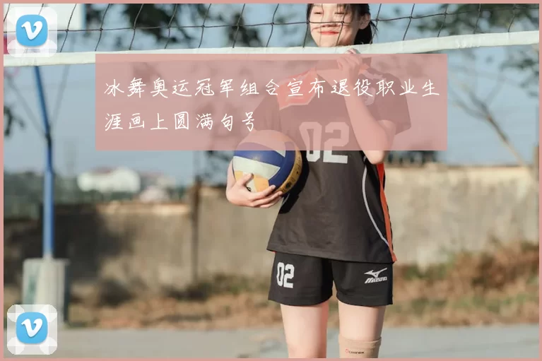 冰舞奥运冠军组合宣布退役职业生涯画上圆满句号