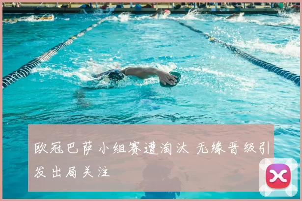 欧冠巴萨小组赛遭淘汰 无缘晋级引发出局关注