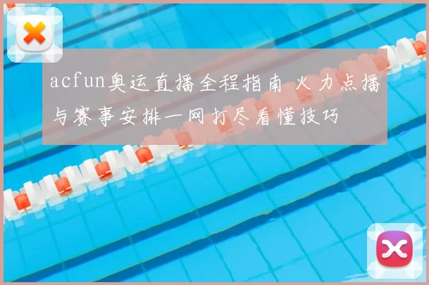 acfun奥运直播全程指南 火力点播与赛事安排一网打尽看懂技巧