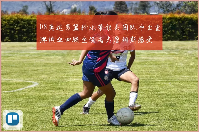 08奥运男篮科比带领美国队冲击金牌热血回顾全场高光詹姆斯感受