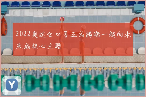 2022奥运会口号正式揭晓一起向未来成核心主题