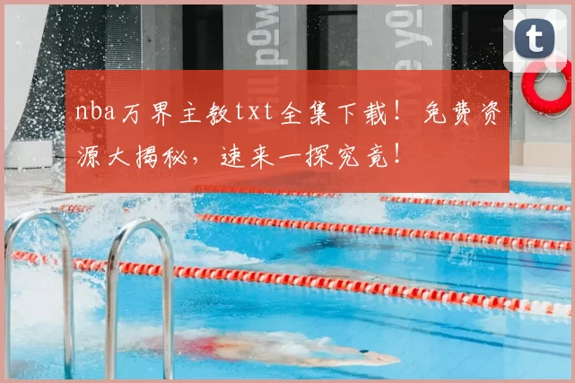 nba万界主教txt全集下载！免费资源大揭秘，速来一探究竟！