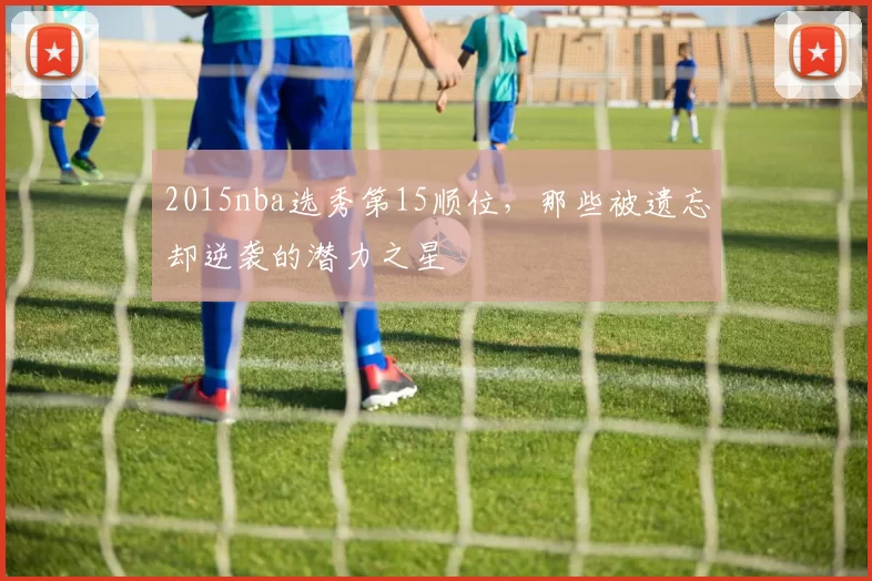 2015nba选秀第15顺位，那些被遗忘却逆袭的潜力之星