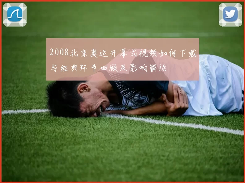 2008北京奥运开幕式视频如何下载与经典环节回顾及影响解读