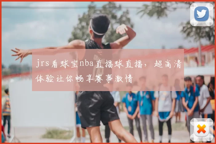 jrs看球宝nba直播球直播，超高清体验让你畅享赛事激情